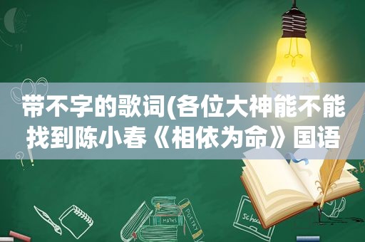 带不字的歌词(各位大神能不能找到陈小春《相依为命》国语谐音的歌词)