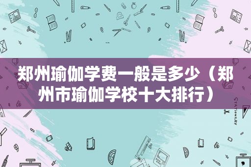 郑州瑜伽学费一般是多少（郑州市瑜伽学校十大排行）