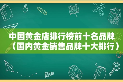 中国黄金店排行榜前十名品牌（国内黄金销售品牌十大排行）