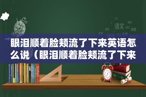 眼泪顺着脸颊流了下来英语怎么说（眼泪顺着脸颊流了下来英语）