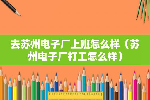 去苏州电子厂上班怎么样（苏州电子厂打工怎么样）