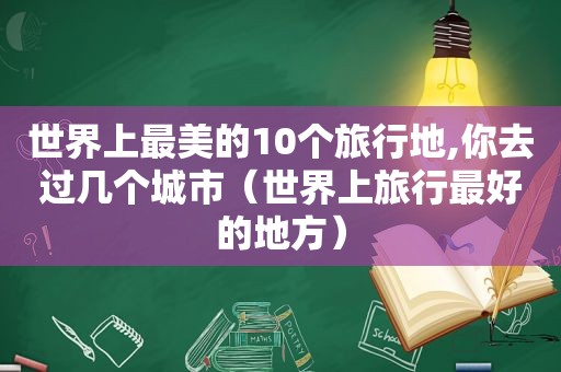 世界上最美的10个旅行地,你去过几个城市（世界上旅行最好的地方）