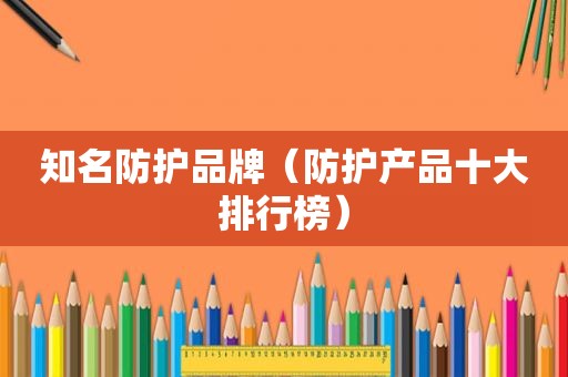 知名防护品牌（防护产品十大排行榜）