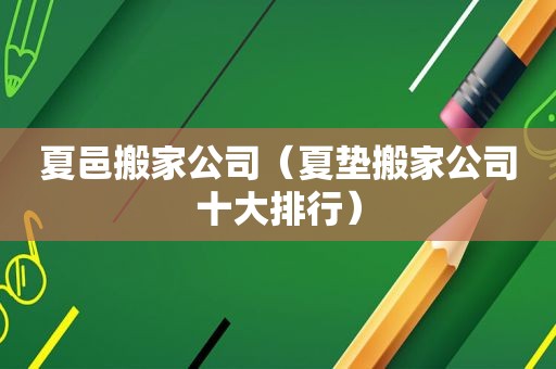 夏邑搬家公司（夏垫搬家公司十大排行）