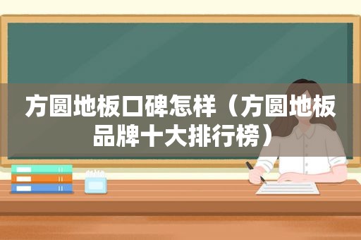 方圆地板口碑怎样（方圆地板品牌十大排行榜）