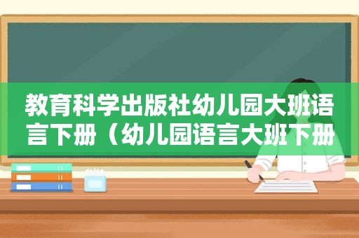 教育科学出版社幼儿园大班语言下册（幼儿园语言大班下册教材）