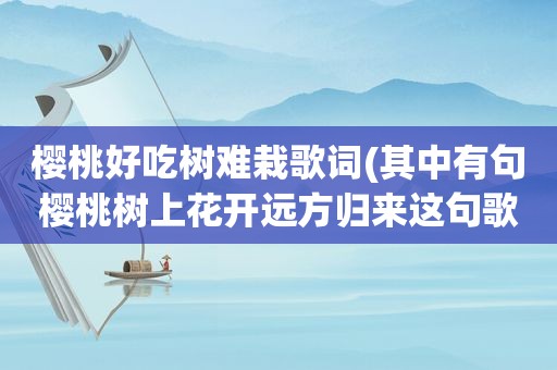 樱桃好吃树难栽歌词(其中有句樱桃树上花开远方归来这句歌词是什么歌)