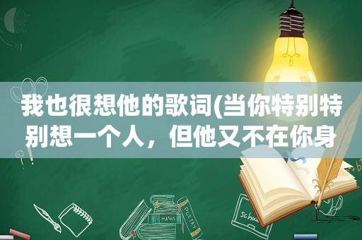 我也很想他的歌词(当你特别特别想一个人，但他又不在你身边的时候，你怎么做)