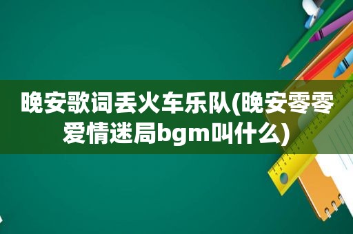 晚安歌词丢火车乐队(晚安零零爱情迷局bgm叫什么)