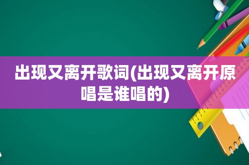 出现又离开歌词(出现又离开原唱是谁唱的)