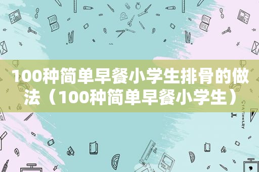 100种简单早餐小学生排骨的做法（100种简单早餐小学生）