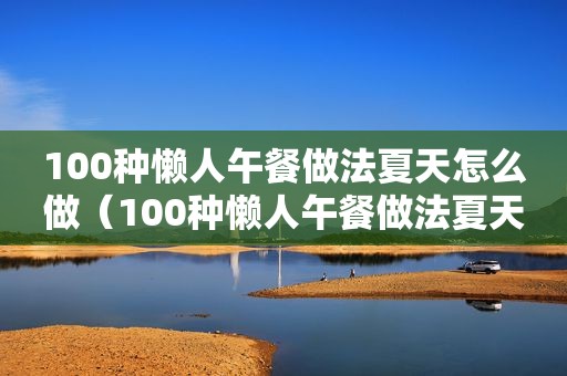 100种懒人午餐做法夏天怎么做（100种懒人午餐做法夏天）