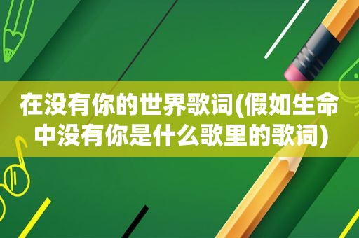 在没有你的世界歌词(假如生命中没有你是什么歌里的歌词)