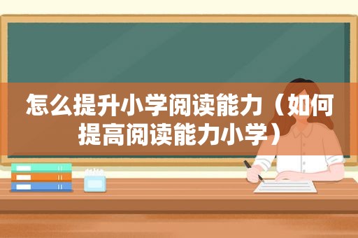 怎么提升小学阅读能力（如何提高阅读能力小学）