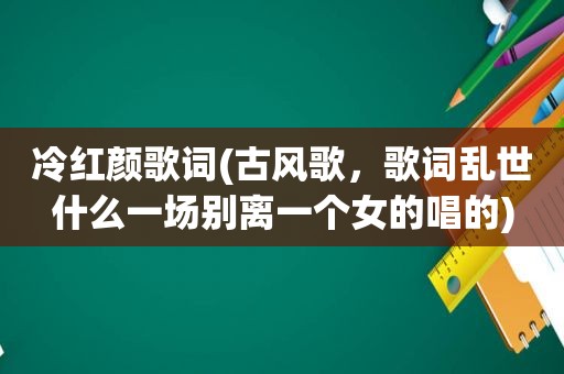 冷红颜歌词(古风歌，歌词乱世什么一场别离一个女的唱的)