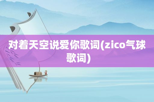 对着天空说爱你歌词(zico气球 歌词)