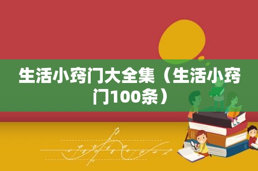 生活小窍门大全集（生活小窍门100条）