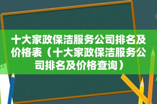 十大家政保洁服务公司排名及价格表（十大家政保洁服务公司排名及价格查询）