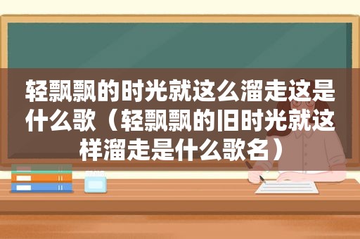 轻飘飘的时光就这么溜走这是什么歌（轻飘飘的旧时光就这样溜走是什么歌名）