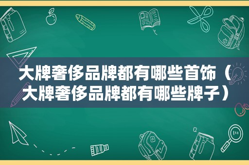 大牌奢侈品牌都有哪些首饰（大牌奢侈品牌都有哪些牌子）