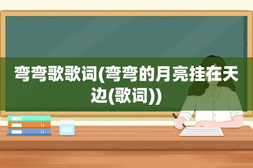 弯弯歌歌词(弯弯的月亮挂在天边(歌词))