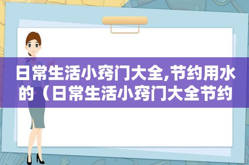 日常生活小窍门大全,节约用水的（日常生活小窍门大全节约用水的）