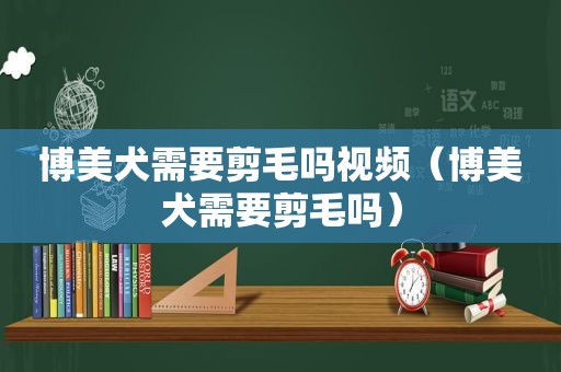 博美犬需要剪毛吗视频（博美犬需要剪毛吗）