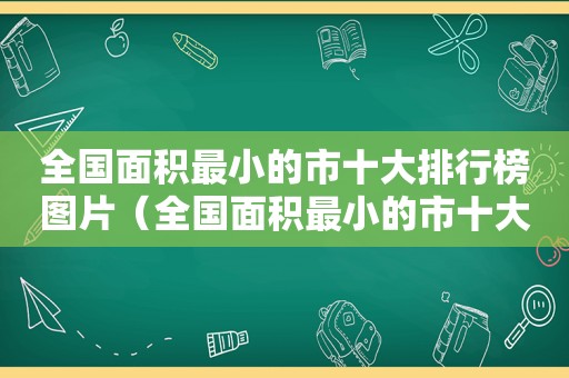 全国面积最小的市十大排行榜图片（全国面积最小的市十大排行）