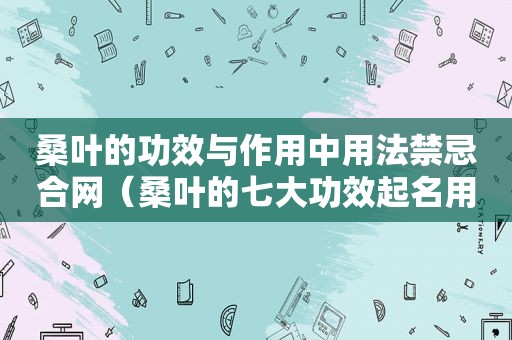 桑叶的功效与作用中用法禁忌合网（桑叶的七大功效起名用字）