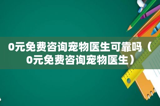 0元免费咨询宠物医生可靠吗（0元免费咨询宠物医生）