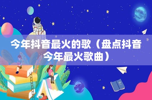 今年抖音最火的歌（盘点抖音今年最火歌曲）