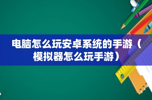 电脑怎么玩安卓系统的手游（模拟器怎么玩手游）