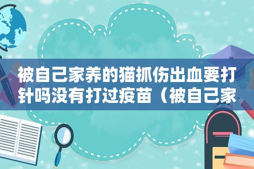 被自己家养的猫抓伤出血要打针吗没有打过疫苗（被自己家养的猫抓伤出血要打针吗）