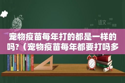 宠物疫苗每年打的都是一样的吗?（宠物疫苗每年都要打吗多少钱）