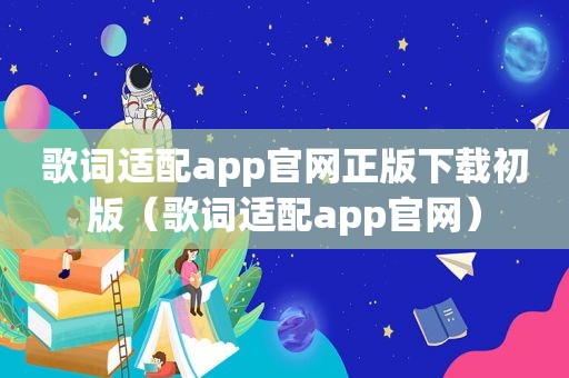 歌词适配app官网正版下载初版（歌词适配app官网）