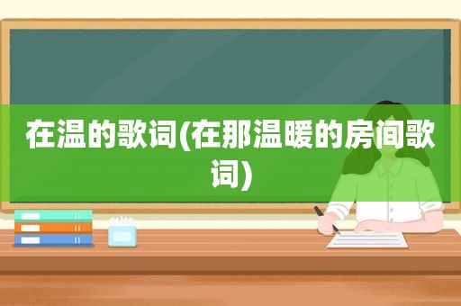 在温的歌词(在那温暖的房间歌词)