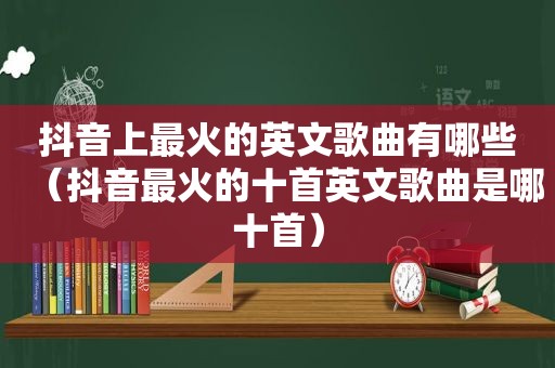 抖音上最火的英文歌曲有哪些（抖音最火的十首英文歌曲是哪十首）