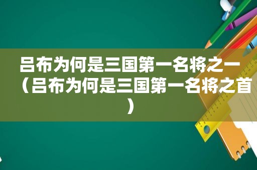 吕布为何是三国第一名将之一（吕布为何是三国第一名将之首）