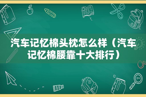 汽车记忆棉头枕怎么样（汽车记忆棉腰靠十大排行）