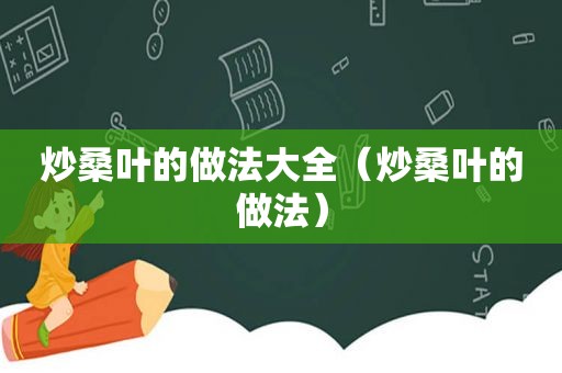 炒桑叶的做法大全（炒桑叶的做法）