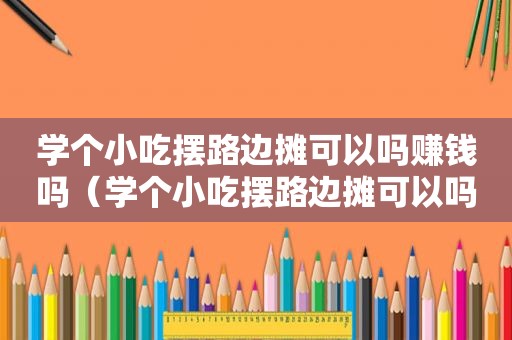 学个小吃摆路边摊可以吗赚钱吗（学个小吃摆路边摊可以吗）