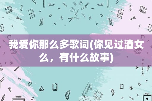 我爱你那么多歌词(你见过渣女么，有什么故事)