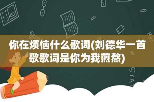 你在烦恼什么歌词(刘德华一首歌歌词是你为我煎熬)