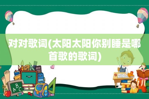 对对歌词(太阳太阳你别睡是哪首歌的歌词)