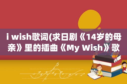 i wish歌词(求日剧《14岁的母亲》里的插曲《My Wish》歌词)