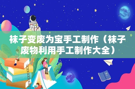 袜子变废为宝手工制作（袜子废物利用手工制作大全）