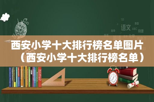 西安小学十大排行榜名单图片（西安小学十大排行榜名单）