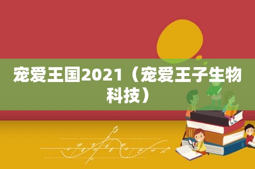 宠爱王国2021（宠爱王子生物科技）