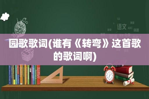 园歌歌词(谁有《转弯》这首歌的歌词啊)