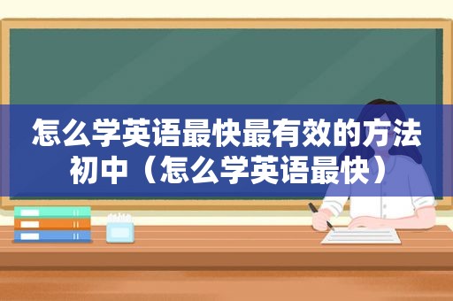 怎么学英语最快最有效的方法初中（怎么学英语最快）